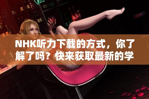 NHK听力下载的方式，你了解了吗？快来获取最新的学习资源吧！