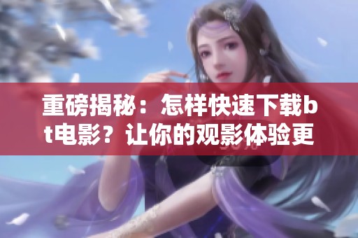 重磅揭秘：怎样快速下载bt电影？让你的观影体验更畅快！