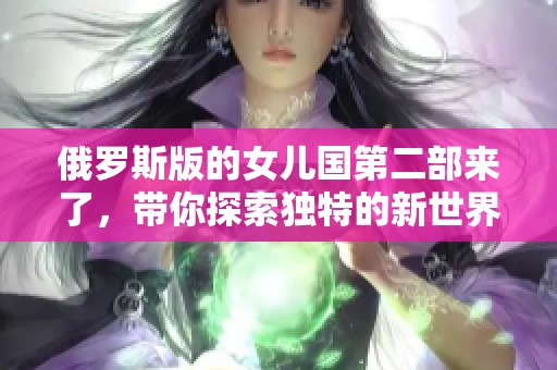 俄罗斯版的女儿国第二部来了，带你探索独特的新世界与故事。