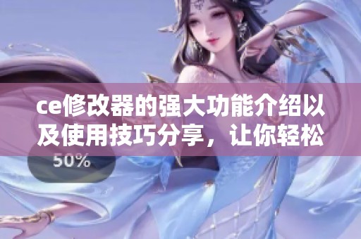 ce修改器的强大功能介绍以及使用技巧分享，让你轻松掌握这个工具