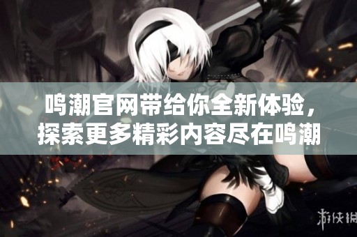 鸣潮官网带给你全新体验，探索更多精彩内容尽在鸣潮官网！