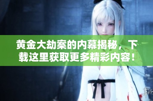 黄金大劫案的内幕揭秘，下载这里获取更多精彩内容！