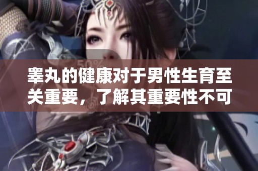 睾丸的健康对于男性生育至关重要，了解其重要性不可忽视
