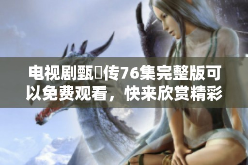 电视剧甄嬛传76集完整版可以免费观看，快来欣赏精彩内容！