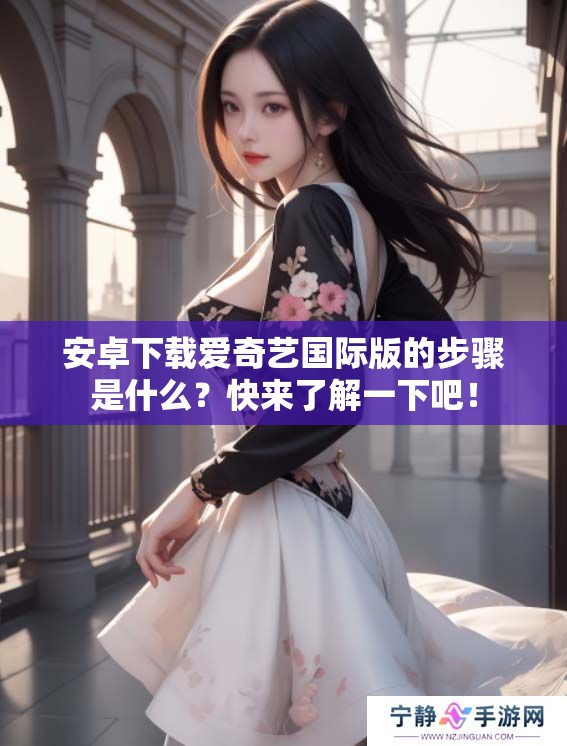 安卓下载爱奇艺国际版的步骤是什么？快来了解一下吧！