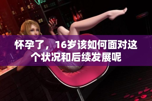 怀孕了，16岁该如何面对这个状况和后续发展呢