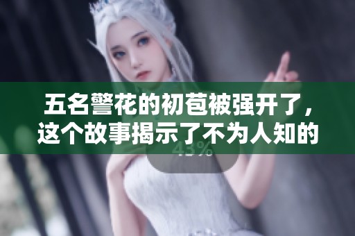 五名警花的初苞被强开了，这个故事揭示了不为人知的真相