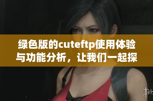 绿色版的cuteftp使用体验与功能分析，让我们一起探索其魅力所在