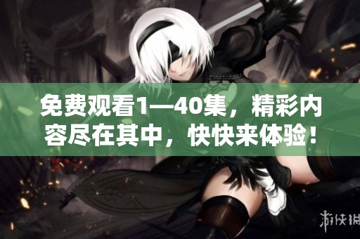 免费观看1—40集，精彩内容尽在其中，快快来体验！