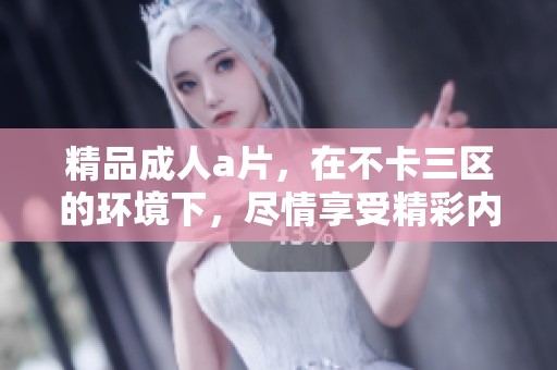 精品****，在不卡三区的环境下，尽情享受精彩内容