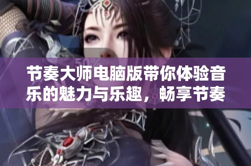 节奏大师电脑版带你体验音乐的魅力与乐趣，畅享节奏游戏的精彩世界