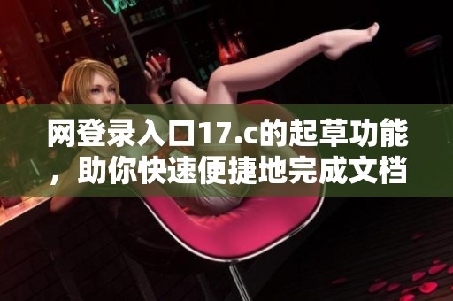 网登录入口17.c的起草功能，助你快速便捷地完成文档撰写
