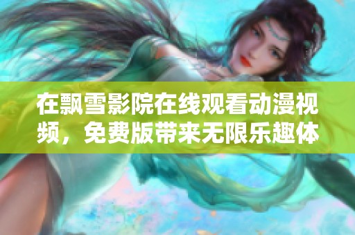 在飘雪影院在线观看动漫视频，免费版带来无限乐趣体验