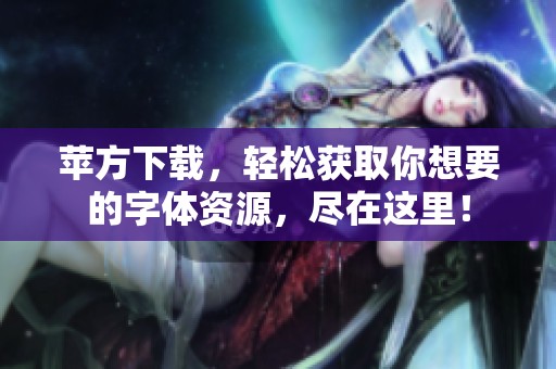 苹方下载，轻松获取你想要的字体资源，尽在这里！