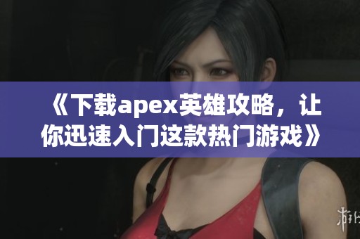 《下载apex英雄攻略，让你迅速入门这款热门游戏》