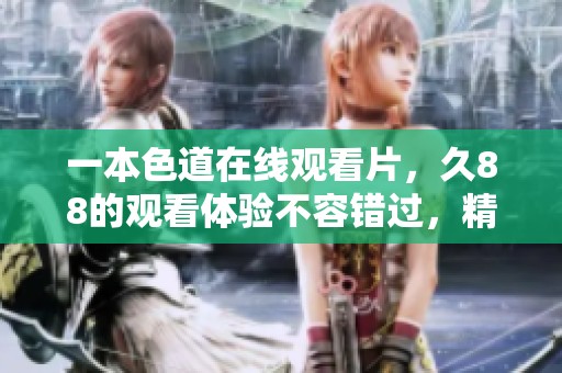 一本色道在线观看片，久88的观看体验不容错过，精彩内容期待你来探索！