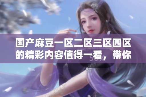 国产麻豆一区二区三区四区的精彩内容值得一看，带你领略不一样的体验
