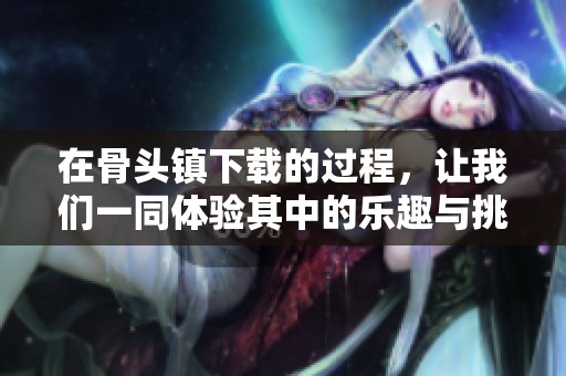 在骨头镇下载的过程，让我们一同体验其中的乐趣与挑战