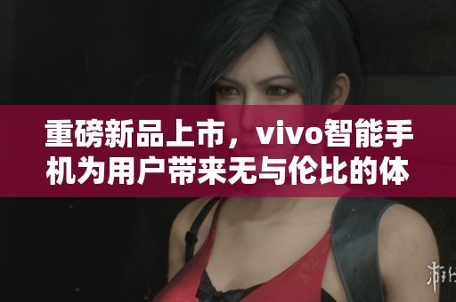 重磅新品上市，vivo智能手机为用户带来无与伦比的体验与创新科技