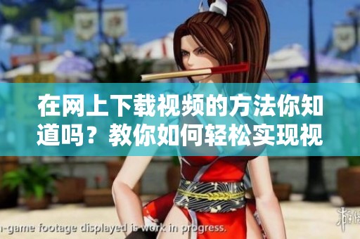 在网上下载视频的方法你知道吗？教你如何轻松实现视频下载技巧