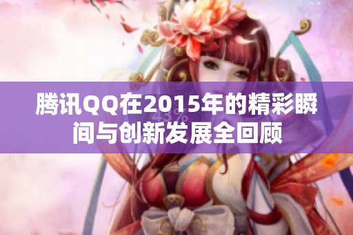 腾讯QQ在2015年的精彩瞬间与创新发展全回顾