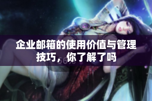 企业邮箱的使用价值与管理技巧，你了解了吗