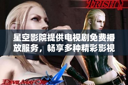 星空影院提供电视剧免费播放服务，畅享多种精彩影视内容。