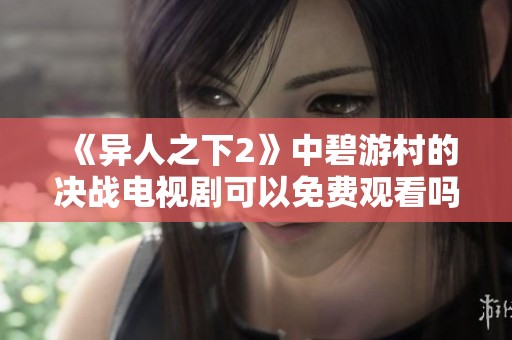 《异人之下2》中碧游村的决战电视剧可以免费观看吗？