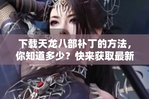 下载天龙八部补丁的方法，你知道多少？快来获取最新补丁吧！