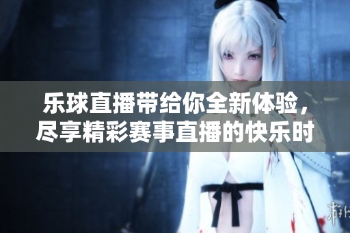 乐球直播带给你全新体验，尽享精彩赛事直播的快乐时光