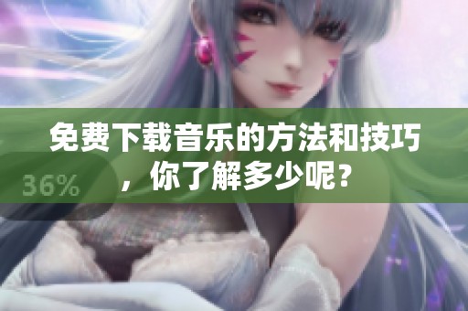 免费下载音乐的方法和技巧，你了解多少呢？