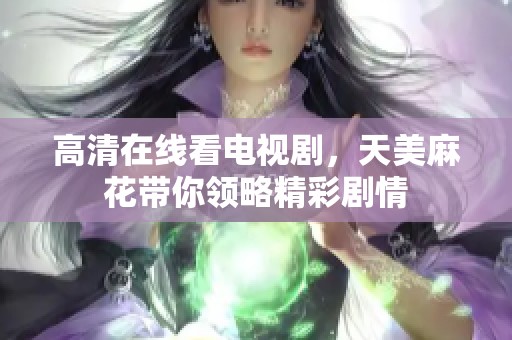 高清在线看电视剧，天美麻花带你领略精彩剧情