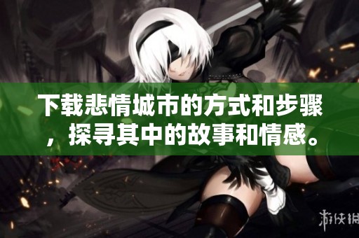 下载悲情城市的方式和步骤，探寻其中的故事和情感。