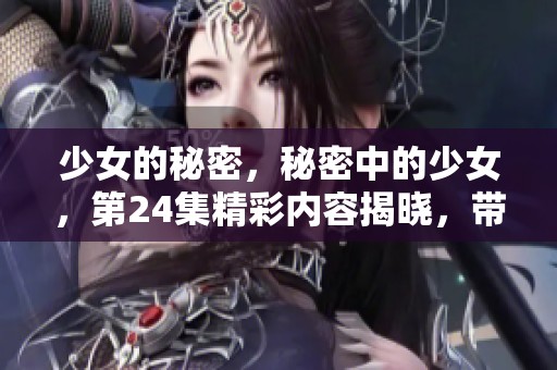 少女的秘密，秘密中的少女，第24集精彩内容揭晓，带您走进她的世界