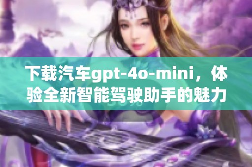 下载汽车gpt-4o-mini，体验全新智能驾驶助手的魅力