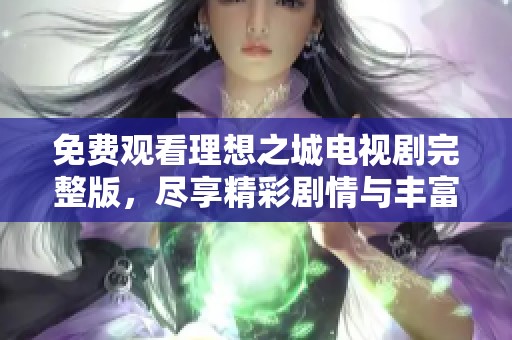 免费观看理想之城电视剧完整版，尽享精彩剧情与丰富内容
