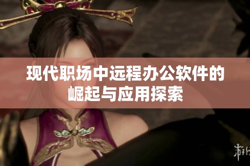 现代职场中远程办公软件的崛起与应用探索