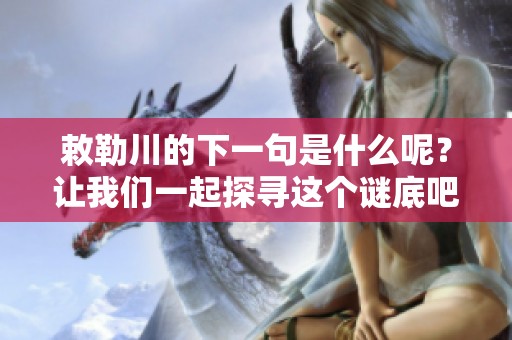 敕勒川的下一句是什么呢？让我们一起探寻这个谜底吧！