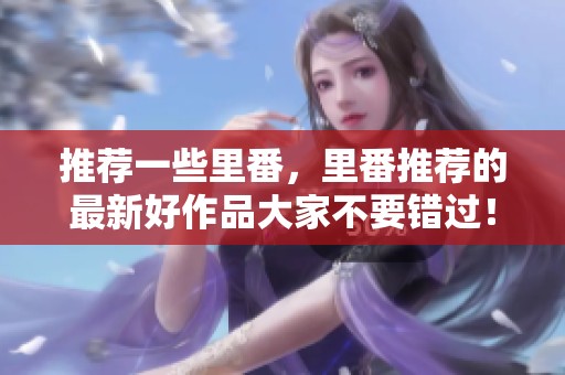 推荐一些里番，里番推荐的最新好作品大家不要错过！