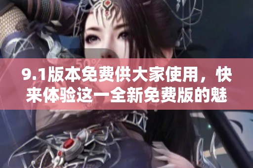 9.1版本免费供大家使用，快来体验这一全新免费版的魅力吧