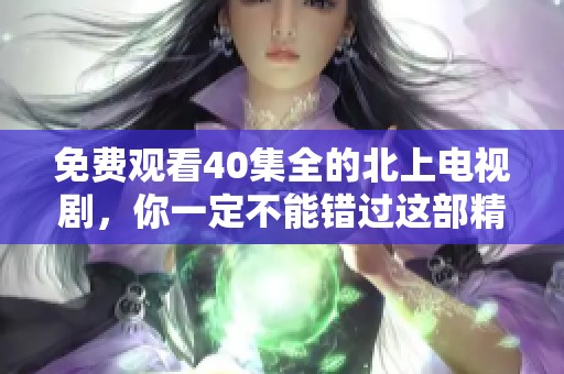 免费观看40集全的北上电视剧，你一定不能错过这部精彩作品！