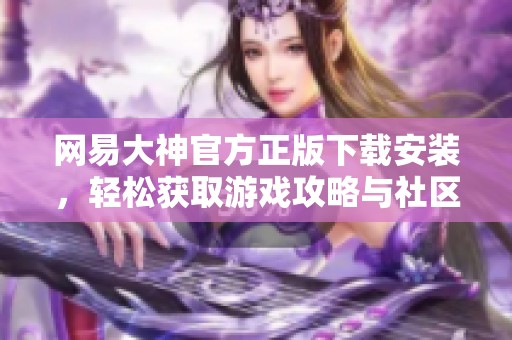 网易大神官方正版下载安装，轻松获取游戏攻略与社区互动体验