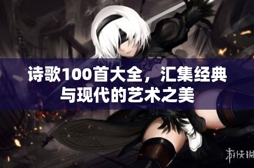 诗歌100首大全，汇集经典与现代的艺术之美