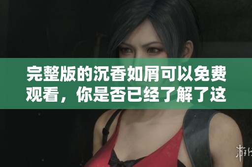 完整版的沉香如屑可以免费观看，你是否已经了解了这个信息呢