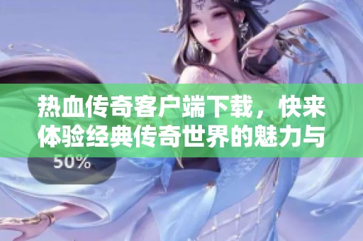 热血传奇客户端下载，快来体验经典传奇世界的魅力与热血！