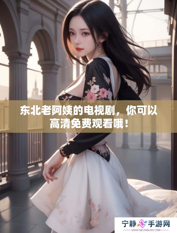 东北老阿姨的电视剧，你可以高清免费观看哦！