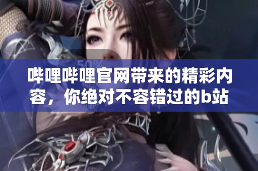 哔哩哔哩官网带来的精彩内容，你绝对不容错过的b站体验