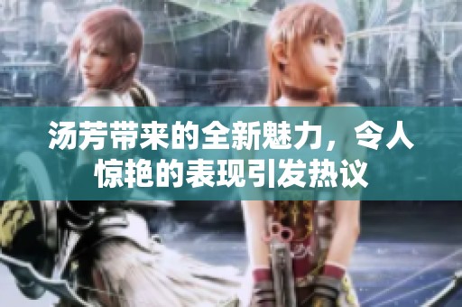 汤芳带来的全新魅力，令人惊艳的表现引发热议