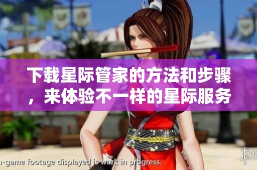 下载星际管家的方法和步骤，来体验不一样的星际服务