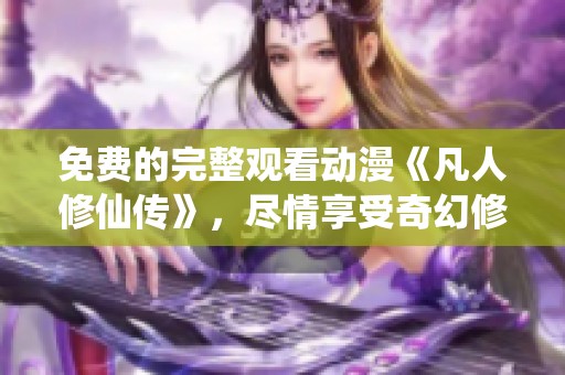 免费的完整观看动漫《凡人修仙传》，尽情享受奇幻修仙之旅